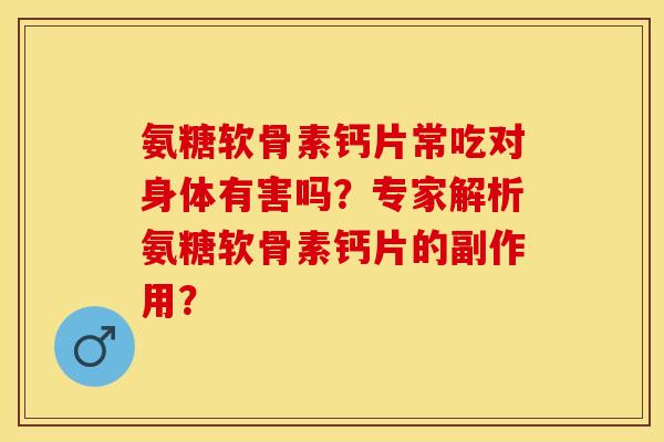氨糖软骨素钙片常吃对身体有害吗？专家解析氨糖软骨素钙片的副作用？
