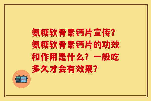 氨糖软骨素钙片宣传？氨糖软骨素钙片的功效和作用是什么？一般吃多久才会有效果？