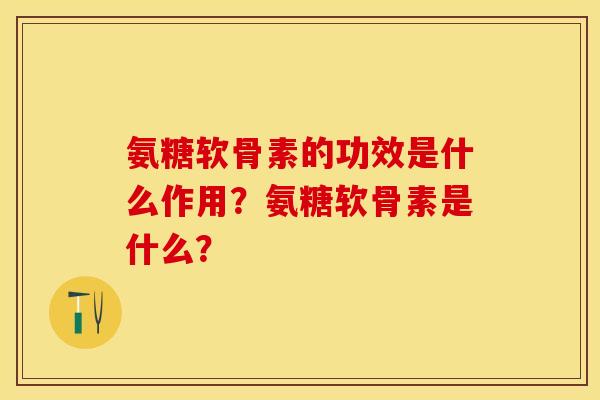 氨糖软骨素的功效是什么作用？氨糖软骨素是什么？