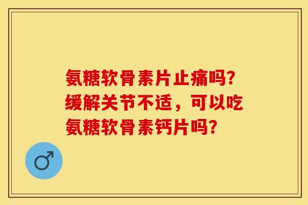 氨糖软骨素片止痛吗？缓解关节不适，可以吃氨糖软骨素钙片吗？