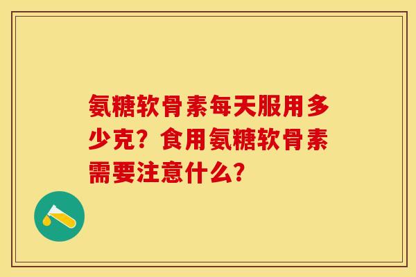氨糖软骨素每天服用多少克？食用氨糖软骨素需要注意什么？-第1张图片-关节保镖