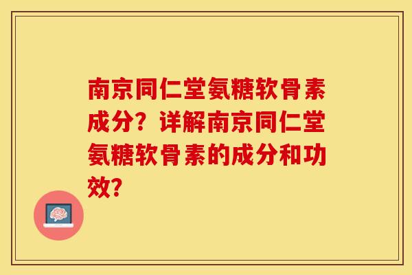 南京同仁堂氨糖软骨素成分？详解南京同仁堂氨糖软骨素的成分和功效？
