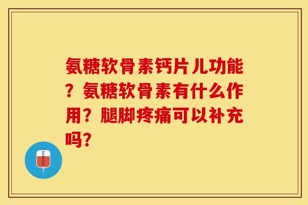 氨糖软骨素钙片儿功能？氨糖软骨素有什么作用？腿脚疼痛可以补充吗？
