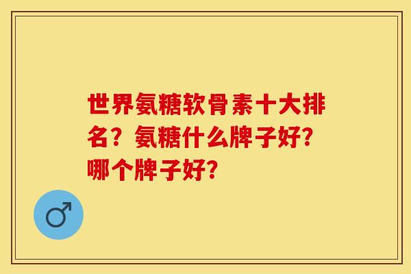 世界氨糖软骨素十大排名？氨糖什么牌子好？哪个牌子好？