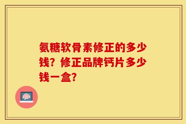 氨糖软骨素修正的多少钱？修正品牌钙片多少钱一盒？