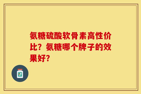 氨糖硫酸软骨素高性价比？氨糖哪个牌子的效果好？