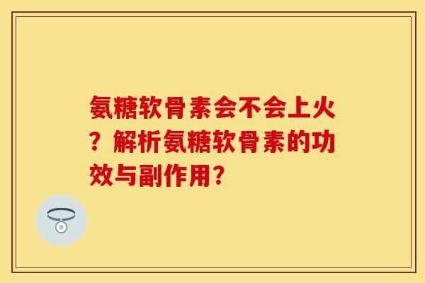 氨糖软骨素会不会上火?解析氨糖软骨素的功效与副作用?-第1张图片-关节保镖 氨糖软骨素会不会上火?解析氨糖软骨素的功效与副作用?-第1张图片-关节保镖