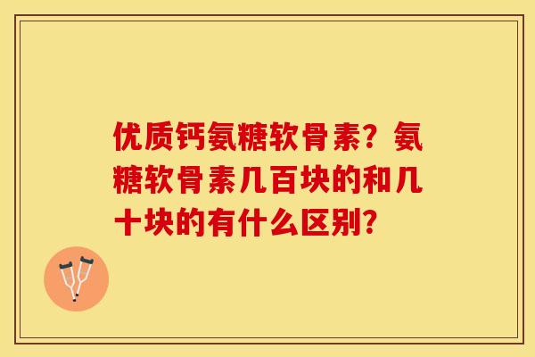 优质钙氨糖软骨素？氨糖软骨素几百块的和几十块的有什么区别？
