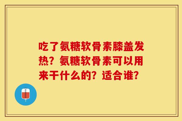 吃了氨糖软骨素膝盖发热？氨糖软骨素可以用来干什么的？适合谁？