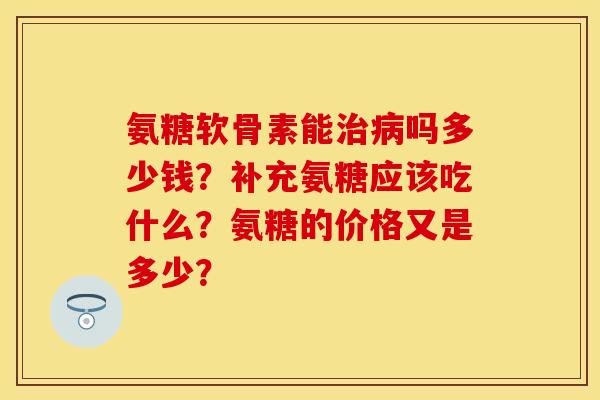 氨糖软骨素能治病吗多少钱？补充氨糖应该吃什么？氨糖的价格又是多少？