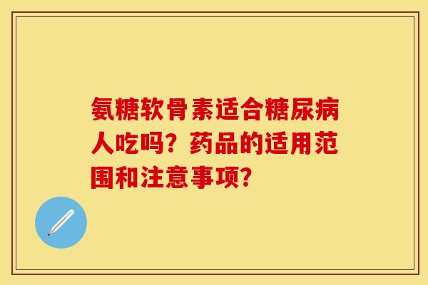 氨糖软骨素适合糖尿病人吃吗？药品的适用范围和注意事项？