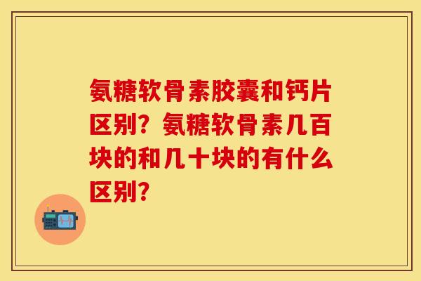 氨糖软骨素胶囊和钙片区别？氨糖软骨素几百块的和几十块的有什么区别？