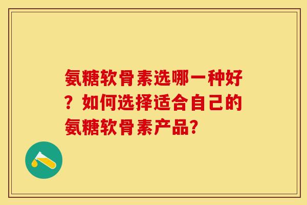 氨糖软骨素选哪一种好？如何选择适合自己的氨糖软骨素产品？