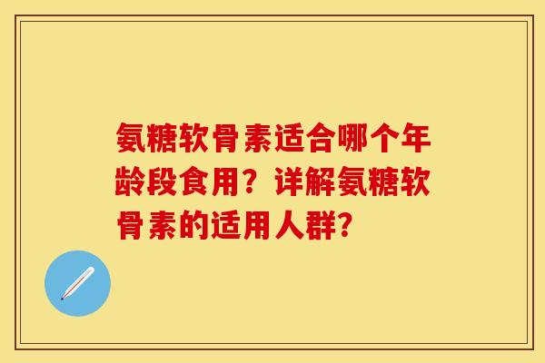 氨糖软骨素适合哪个年龄段食用？详解氨糖软骨素的适用人群？-第1张图片-关节保镖