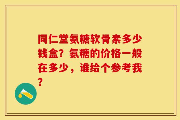 同仁堂氨糖软骨素多少钱盒？氨糖的价格一般在多少，谁给个参考我？-第1张图片-关节保镖