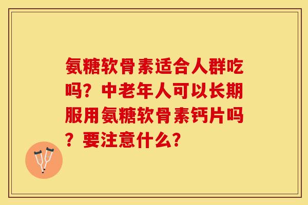 氨糖软骨素适合人群吃吗？中老年人可以长期服用氨糖软骨素钙片吗？要注意什么？