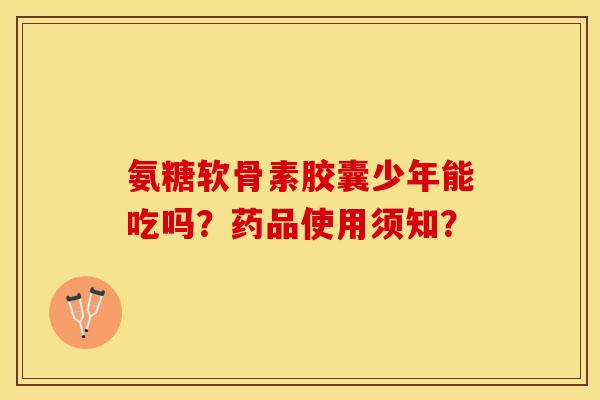 氨糖软骨素胶囊少年能吃吗？药品使用须知？
