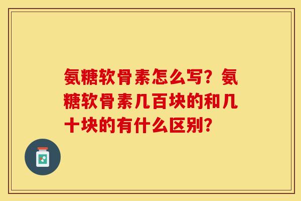 氨糖软骨素怎么写?氨糖软骨素几百块的和几十块的有什么区别?-第1张图片-关节保镖 氨糖软骨素怎么写?氨糖软骨素几百块的和几十块的有什么区别?-第1张图片-关节保镖