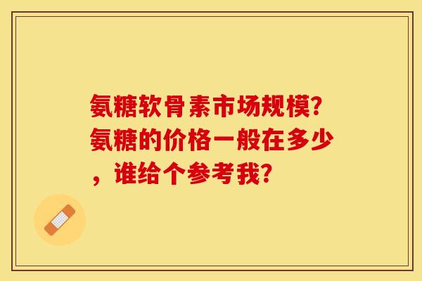 氨糖软骨素市场规模？氨糖的价格一般在多少，谁给个参考我？