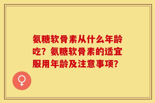 氨糖软骨素从什么年龄吃？氨糖软骨素的适宜服用年龄及注意事项？-第1张图片-关节保镖