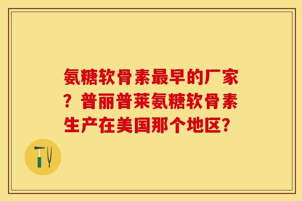氨糖软骨素最早的厂家？普丽普莱氨糖软骨素生产在美国那个地区？