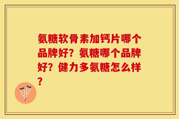 氨糖软骨素加钙片哪个品牌好？氨糖哪个品牌好？健力多氨糖怎么样？
