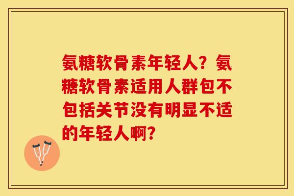 氨糖软骨素年轻人？氨糖软骨素适用人群包不包括关节没有明显不适的年轻人啊？