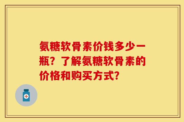 氨糖软骨素价钱多少一瓶？了解氨糖软骨素的价格和购买方式？