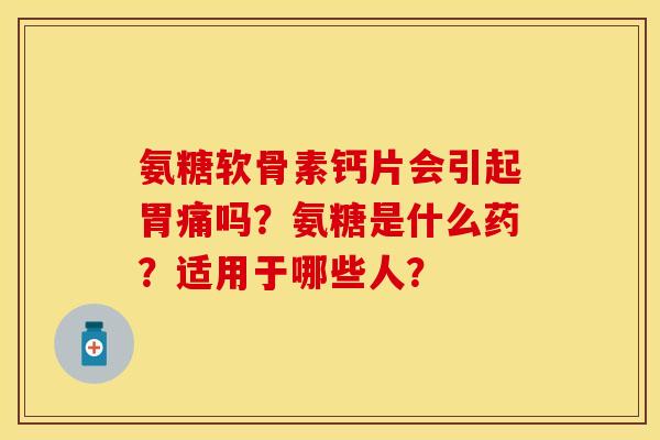 氨糖软骨素钙片会引起胃痛吗？氨糖是什么药？适用于哪些人？