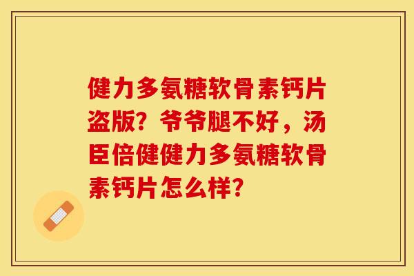 健力多氨糖软骨素钙片盗版？爷爷腿不好，汤臣倍健健力多氨糖软骨素钙片怎么样？