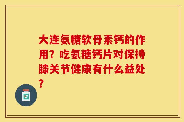 大连氨糖软骨素钙的作用？吃氨糖钙片对保持膝关节健康有什么益处？-第1张图片-关节保镖