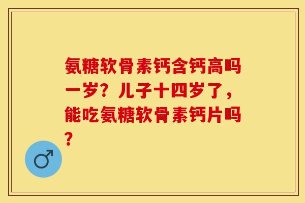 氨糖软骨素钙含钙高吗一岁？儿子十四岁了，能吃氨糖软骨素钙片吗？