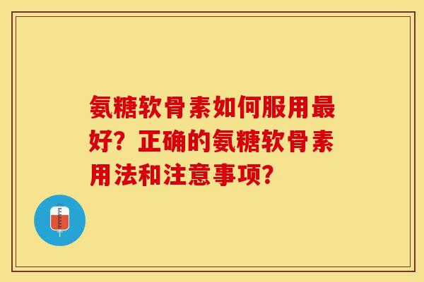 氨糖软骨素如何服用最好？正确的氨糖软骨素用法和注意事项？