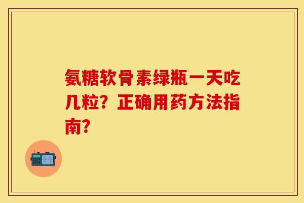 氨糖软骨素绿瓶一天吃几粒？正确用药方法指南？