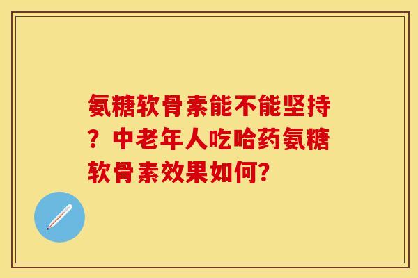 氨糖软骨素能不能坚持？中老年人吃哈药氨糖软骨素效果如何？