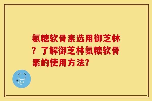 氨糖软骨素选用御芝林？了解御芝林氨糖软骨素的使用方法？