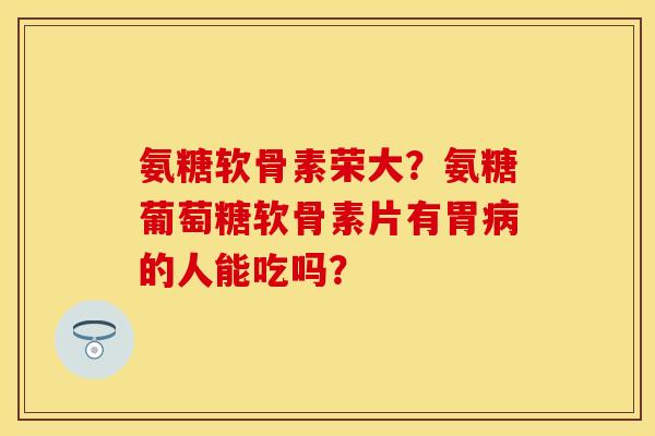 氨糖软骨素荣大？氨糖葡萄糖软骨素片有胃病的人能吃吗？