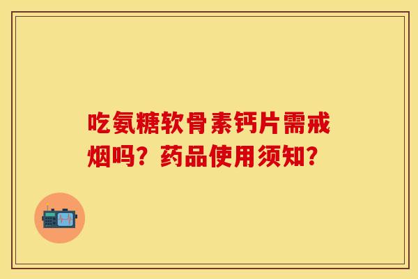 吃氨糖软骨素钙片需戒烟吗？药品使用须知？
