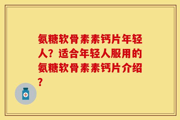 氨糖软骨素素钙片年轻人？适合年轻人服用的氨糖软骨素素钙片介绍？
