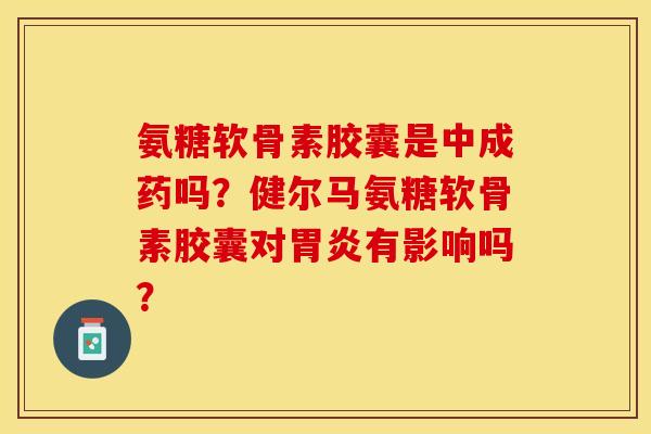 氨糖软骨素胶囊是中成药吗？健尔马氨糖软骨素胶囊对胃炎有影响吗？