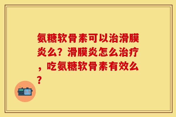 氨糖软骨素可以治滑膜炎么？滑膜炎怎么治疗，吃氨糖软骨素有效么？