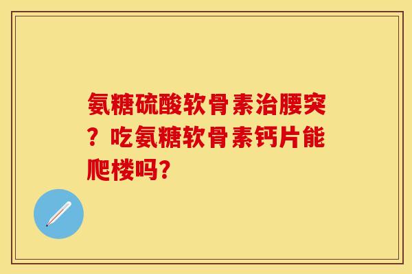 氨糖硫酸软骨素治腰突？吃氨糖软骨素钙片能爬楼吗？
