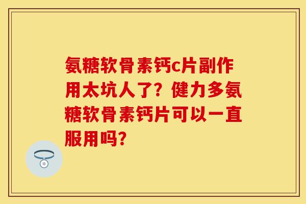 氨糖软骨素钙c片副作用太坑人了？健力多氨糖软骨素钙片可以一直服用吗？