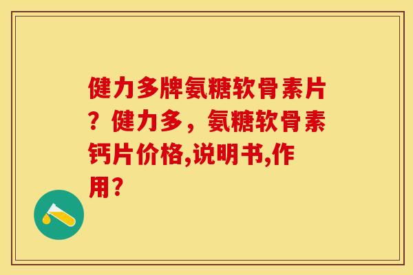 健力多牌氨糖软骨素片？健力多，氨糖软骨素钙片价格,说明书,作用？-第1张图片-关节保镖