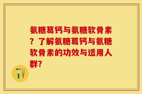 氨糖葛钙与氨糖软骨素？了解氨糖葛钙与氨糖软骨素的功效与适用人群？