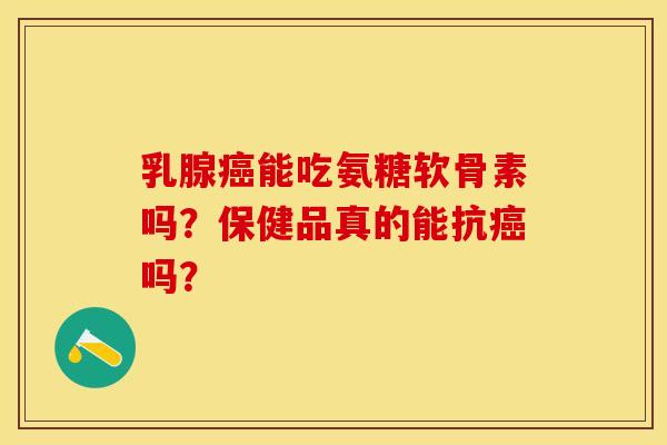 乳腺癌能吃氨糖软骨素吗？保健品真的能抗癌吗？
