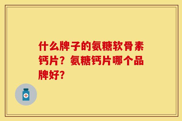 什么牌子的氨糖软骨素钙片？氨糖钙片哪个品牌好？