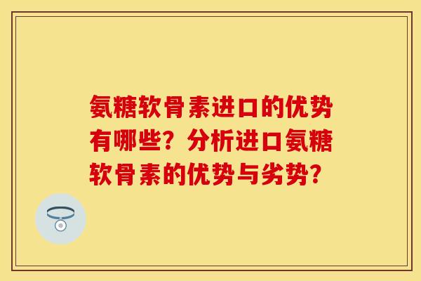 氨糖软骨素进口的优势有哪些？分析进口氨糖软骨素的优势与劣势？