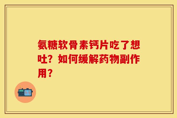 氨糖软骨素钙片吃了想吐？如何缓解药物副作用？