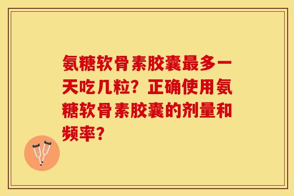 氨糖软骨素胶囊最多一天吃几粒？正确使用氨糖软骨素胶囊的剂量和频率？